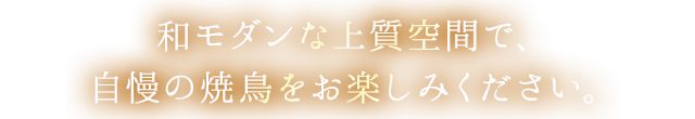 和モダンな上質空間で、 自慢の焼鳥をお楽しみください