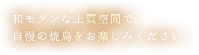 和モダンな上質空間で、 自慢の焼鳥をお楽しみください。